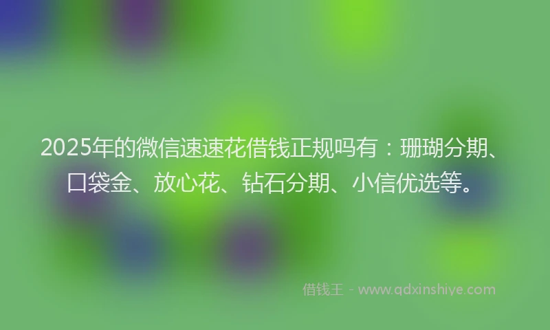 2025年的微信速速花借钱正规吗有：珊瑚分期、口袋金、放心花、钻石分期、小信优选等。