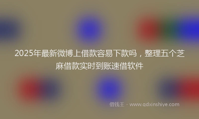 2025年最新微博上借款容易下款吗，整理五个芝麻借款实时到账速借软件
