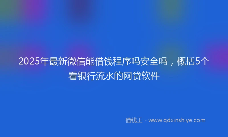 2025年最新微信能借钱程序吗安全吗，概括5个看银行流水的网贷软件