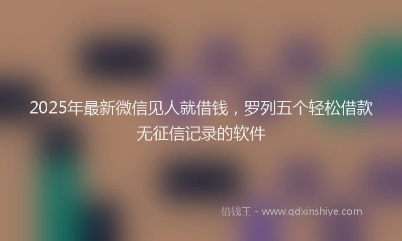 2025年最新微信见人就借钱，罗列五个轻松借款无征信记录的软件