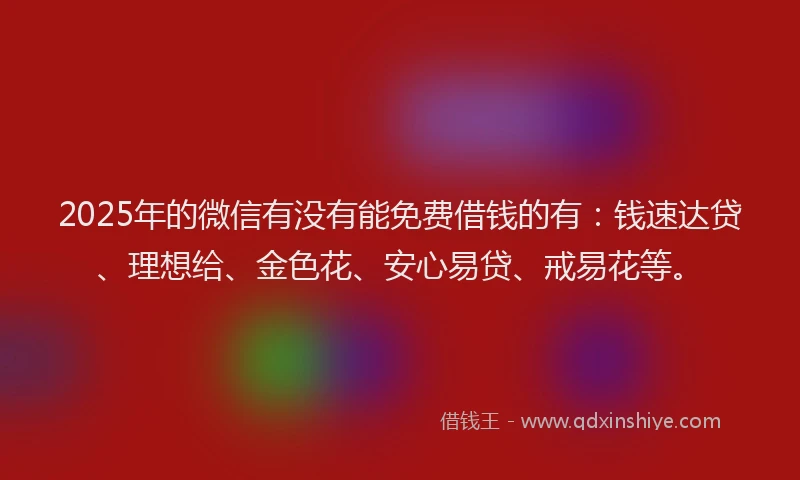 2025年的微信有没有能免费借钱的有：钱速达贷、理想给、金色花、安心易贷、戒易花等。