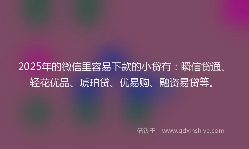 2025年的微信里容易下款的小贷有：瞬信贷通、轻花优品、琥珀贷、优易购、融资易贷等。