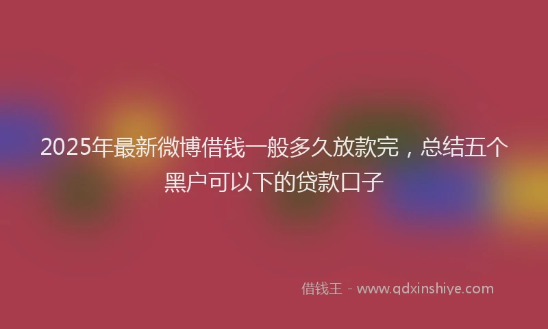 2025年最新微博借钱一般多久放款完，总结五个黑户可以下的贷款口子