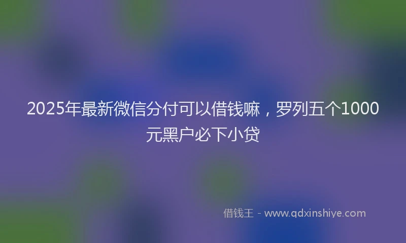 2025年最新微信分付可以借钱嘛，罗列五个1000元黑户必下小贷