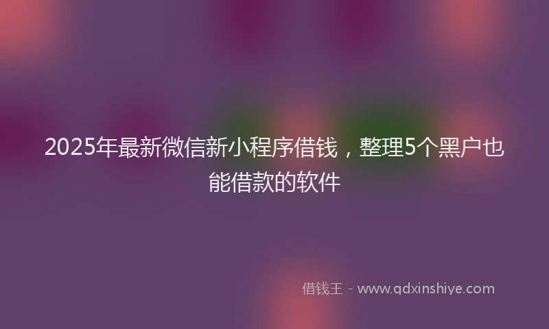 2025年最新微信新小程序借钱，整理5个黑户也能借款的软件