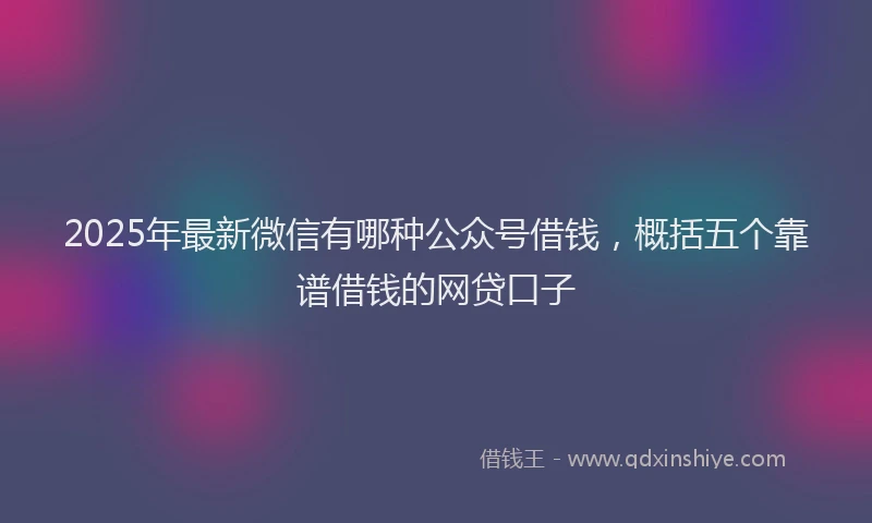 2025年最新微信有哪种公众号借钱，概括五个靠谱借钱的网贷口子