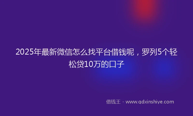 2025年最新微信怎么找平台借钱呢，罗列5个轻松贷10万的口子