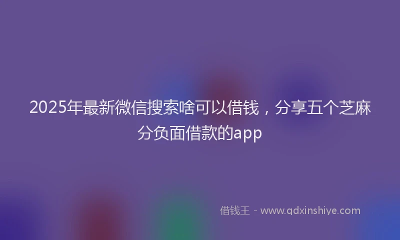 2025年最新微信搜索啥可以借钱，分享五个芝麻分负面借款的app