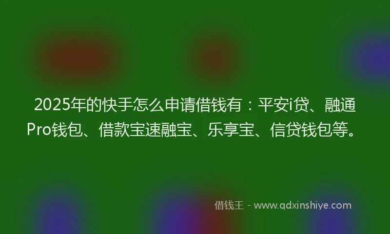 2025年的快手怎么申请借钱有：平安i贷、融通Pro钱包、借款宝速融宝、乐享宝、信贷钱包等。