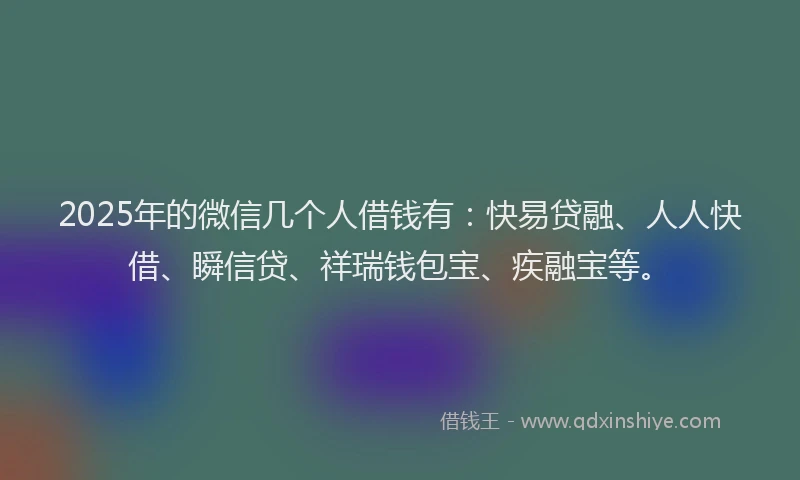 2025年的微信几个人借钱有：快易贷融、人人快借、瞬信贷、祥瑞钱包宝、疾融宝等。
