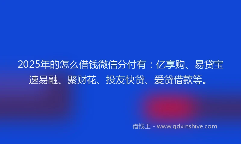2025年的怎么借钱微信分付有：亿享购、易贷宝速易融、聚财花、投友快贷、爱贷借款等。