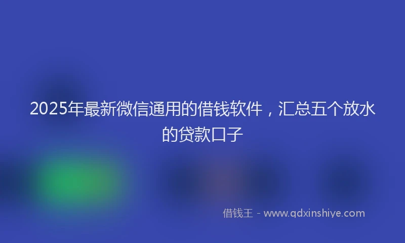 2025年最新微信通用的借钱软件，汇总五个放水的贷款口子