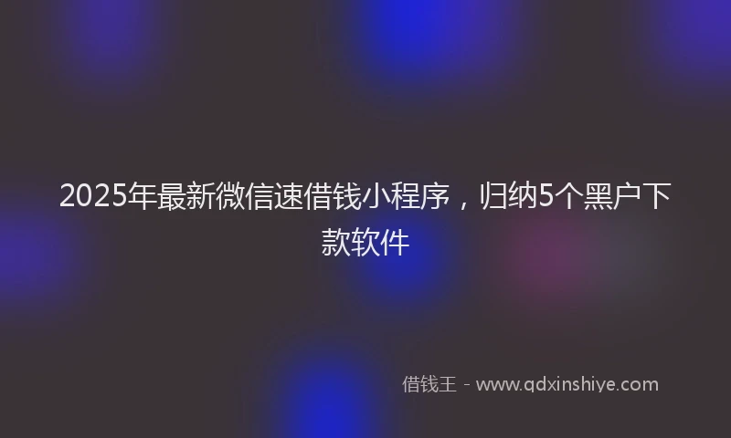 2025年最新微信速借钱小程序，归纳5个黑户下款软件