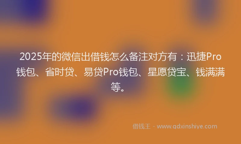2025年的微信出借钱怎么备注对方有：迅捷Pro钱包、省时贷、易贷Pro钱包、星愿贷宝、钱满满等。