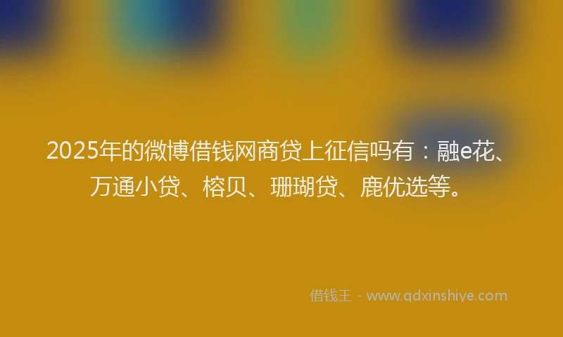 2025年的微博借钱网商贷上征信吗有：融e花、万通小贷、榕贝、珊瑚贷、鹿优选等。