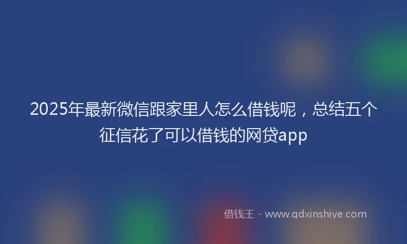 2025年最新微信跟家里人怎么借钱呢，总结五个征信花了可以借钱的网贷app