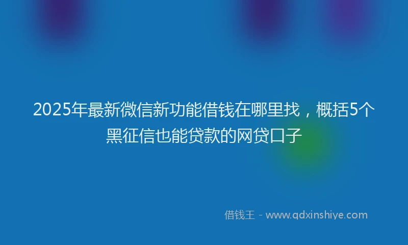 2025年最新微信新功能借钱在哪里找，概括5个黑征信也能贷款的网贷口子