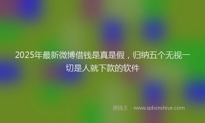 2025年最新微博借钱是真是假，归纳五个无视一切是人就下款的软件