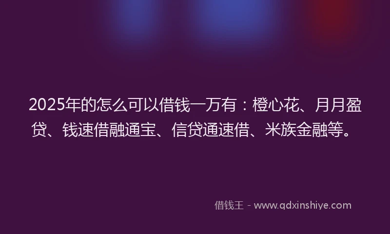 2025年的怎么可以借钱一万有：橙心花、月月盈贷、钱速借融通宝、信贷通速借、米族金融等。