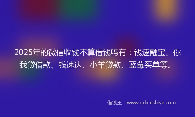 2025年的微信收钱不算借钱吗有：钱速融宝、你我贷借款、钱速达、小羊贷款、蓝莓买单等。