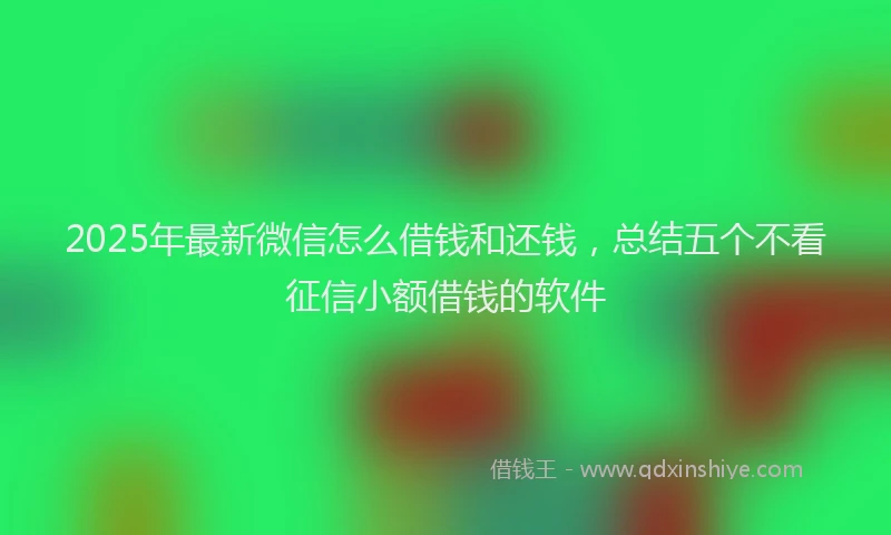 2025年最新微信怎么借钱和还钱，总结五个不看征信小额借钱的软件