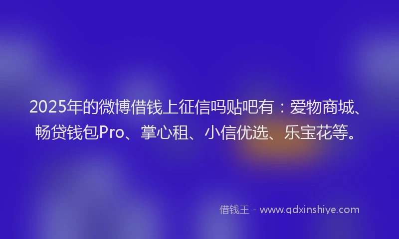 2025年的微博借钱上征信吗贴吧有：爱物商城、畅贷钱包Pro、掌心租、小信优选、乐宝花等。