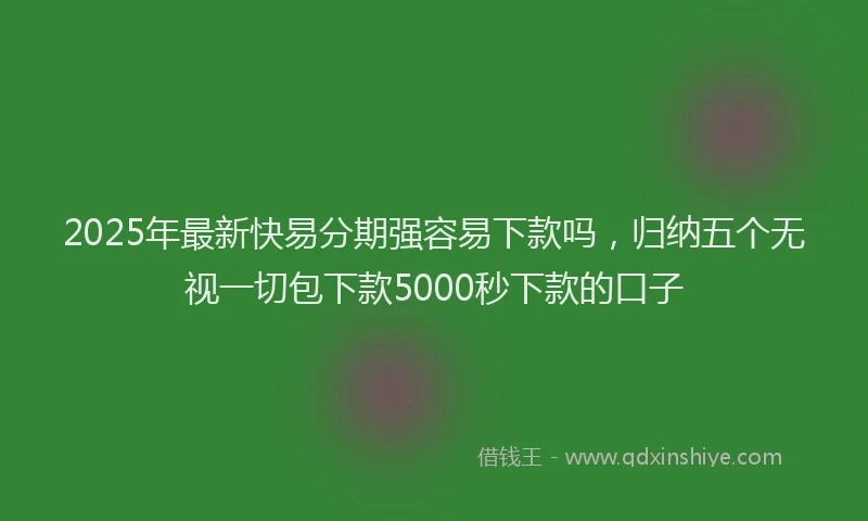 2025年最新快易分期强容易下款吗，归纳五个无视一切包下款5000秒下款的口子