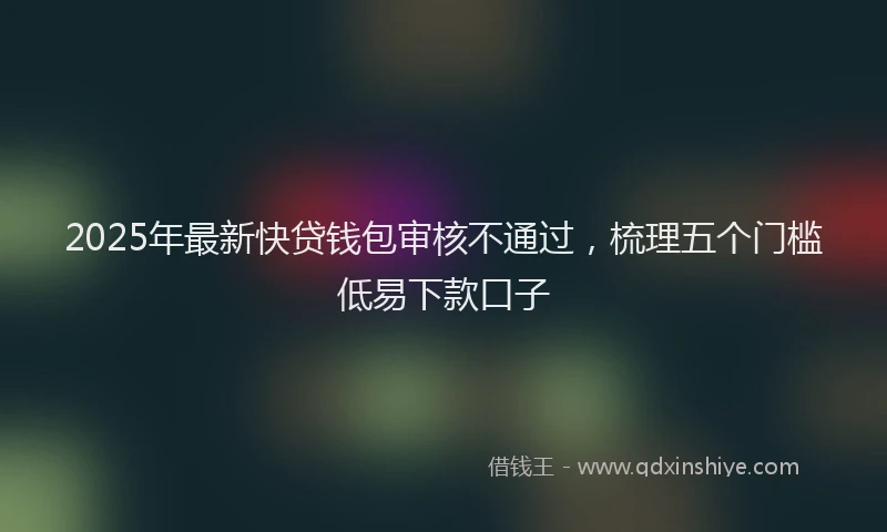 2025年最新快贷钱包审核不通过，梳理五个门槛低易下款口子
