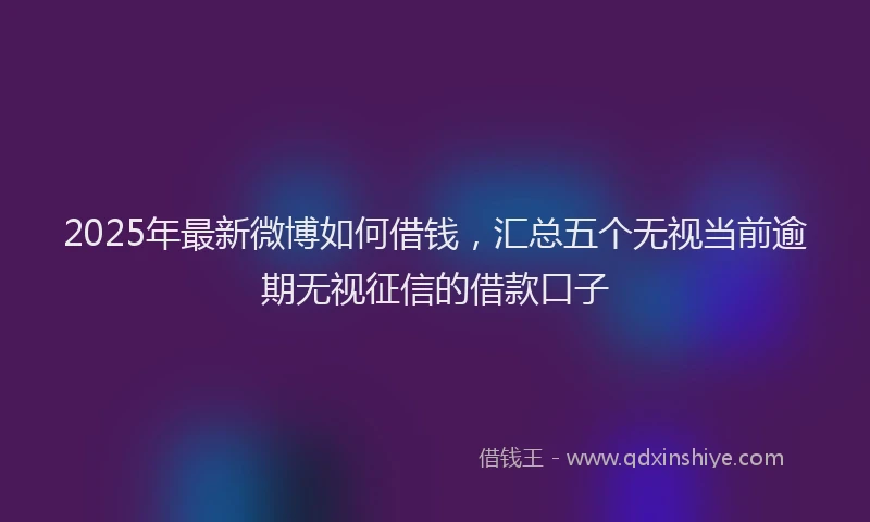 2025年最新微博如何借钱，汇总五个无视当前逾期无视征信的借款口子