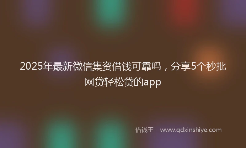 2025年最新微信集资借钱可靠吗，分享5个秒批网贷轻松贷的app