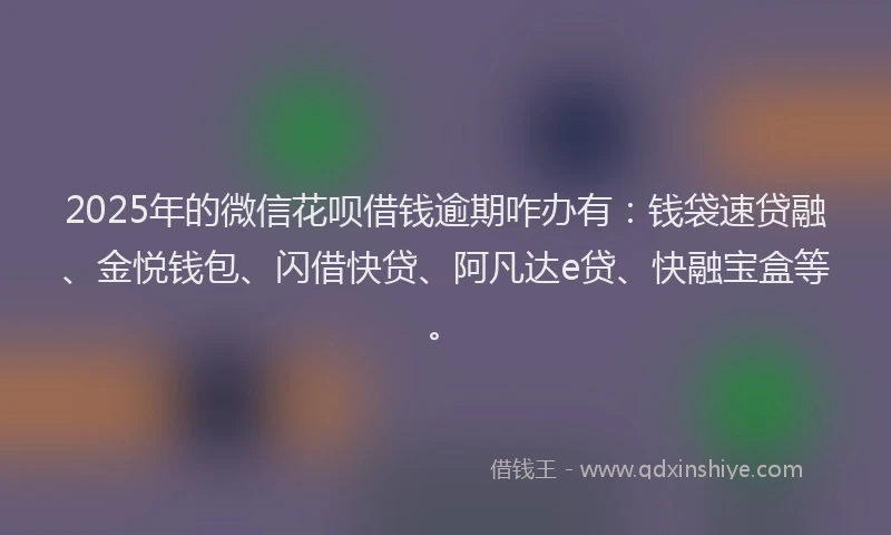 2025年的微信花呗借钱逾期咋办有：钱袋速贷融、金悦钱包、闪借快贷、阿凡达e贷、快融宝盒等。