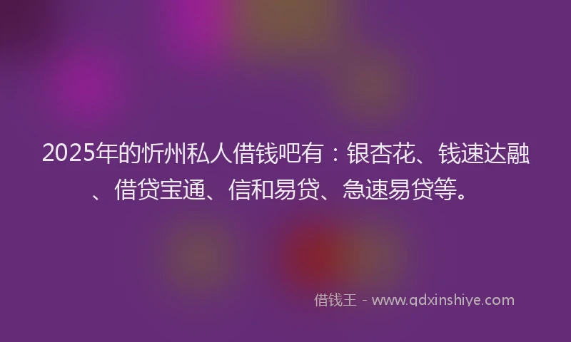 2025年的忻州私人借钱吧有：银杏花、钱速达融、借贷宝通、信和易贷、急速易贷等。