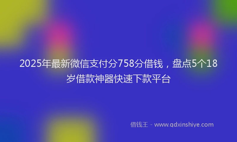 2025年最新微信支付分758分借钱，盘点5个18岁借款神器快速下款平台