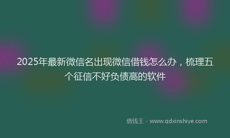 2025年最新微信名出现微信借钱怎么办，梳理五个征信不好负债高的软件