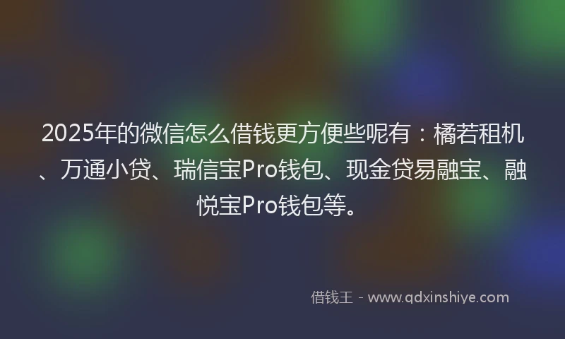 2025年的微信怎么借钱更方便些呢有：橘若租机、万通小贷、瑞信宝Pro钱包、现金贷易融宝、融悦宝Pro钱包等。