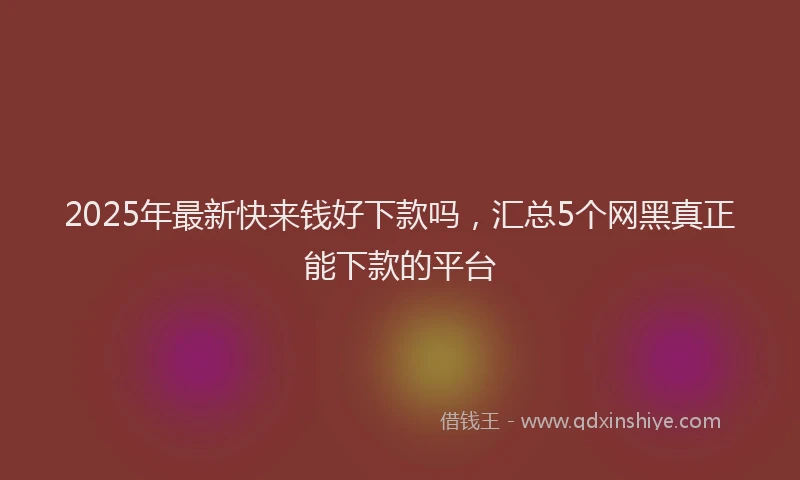 2025年最新快来钱好下款吗，汇总5个网黑真正能下款的平台