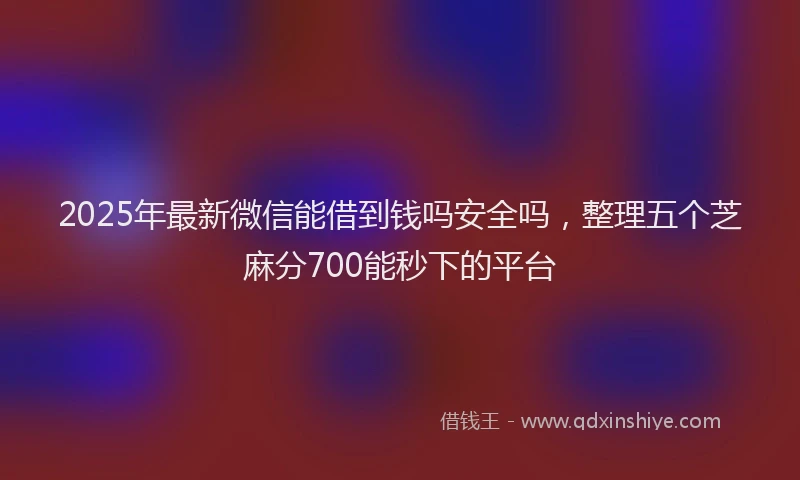 2025年最新微信能借到钱吗安全吗，整理五个芝麻分700能秒下的平台