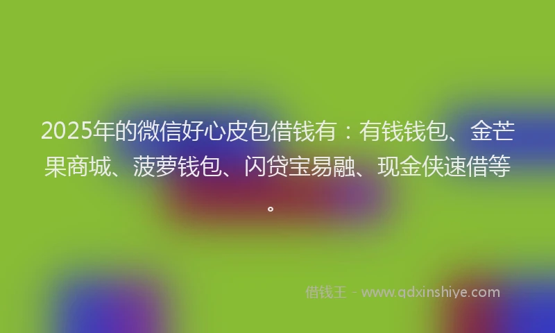 2025年的微信好心皮包借钱有：有钱钱包、金芒果商城、菠萝钱包、闪贷宝易融、现金侠速借等。