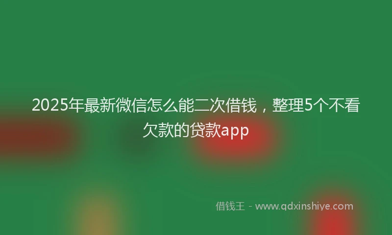 2025年最新微信怎么能二次借钱，整理5个不看欠款的贷款app