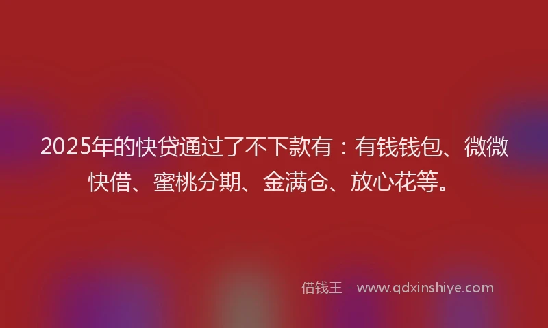 2025年的快贷通过了不下款有：有钱钱包、微微快借、蜜桃分期、金满仓、放心花等。
