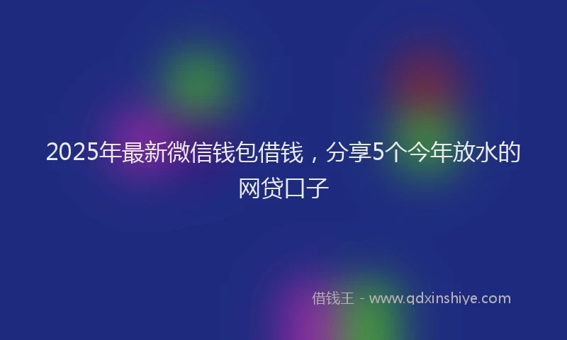 2025年最新微信钱包借钱，分享5个今年放水的网贷口子