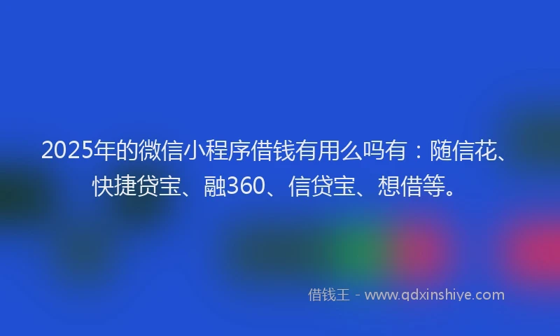 2025年的微信小程序借钱有用么吗有：随信花、快捷贷宝、融360、信贷宝、想借等。