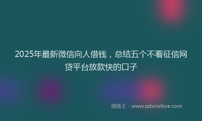 2025年最新微信向人借钱，总结五个不看征信网贷平台放款快的口子