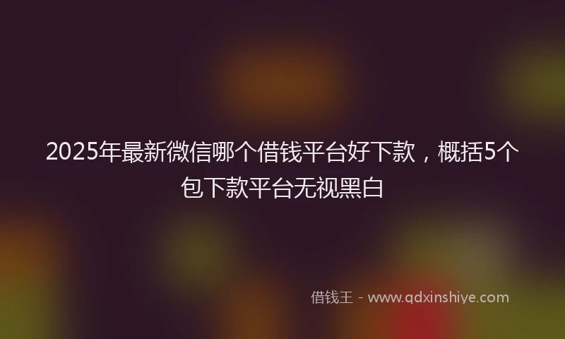 2025年最新微信哪个借钱平台好下款，概括5个包下款平台无视黑白