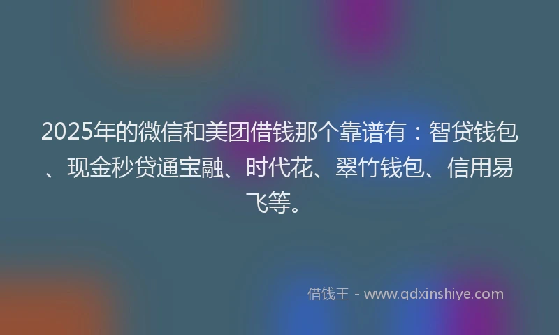 2025年的微信和美团借钱那个靠谱有：智贷钱包、现金秒贷通宝融、时代花、翠竹钱包、信用易飞等。