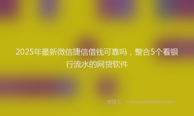2025年最新微信捷信借钱可靠吗，整合5个看银行流水的网贷软件