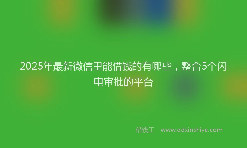 2025年最新微信里能借钱的有哪些，整合5个闪电审批的平台