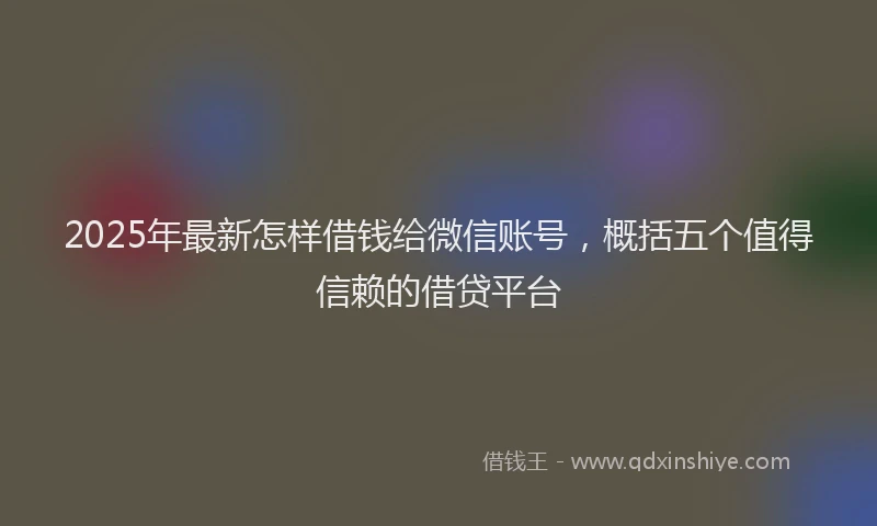 2025年最新怎样借钱给微信账号，概括五个值得信赖的借贷平台