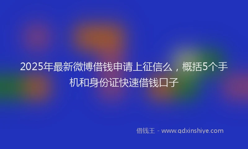 2025年最新微博借钱申请上征信么，概括5个手机和身份证快速借钱口子
