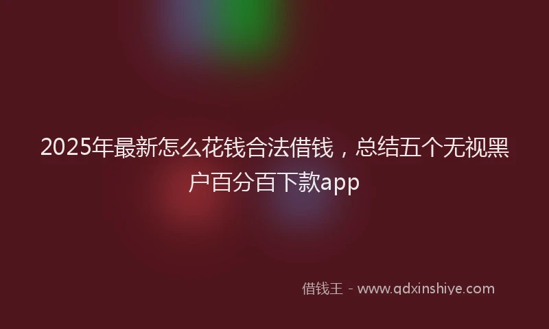 2025年最新怎么花钱合法借钱，总结五个无视黑户百分百下款app